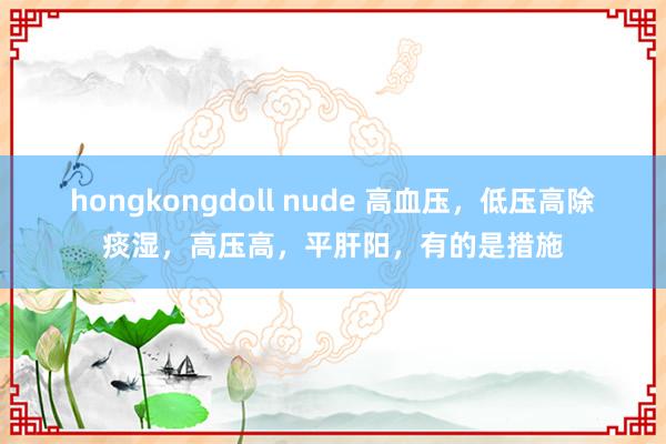 hongkongdoll nude 高血压，低压高除痰湿，高压高，平肝阳，有的是措施