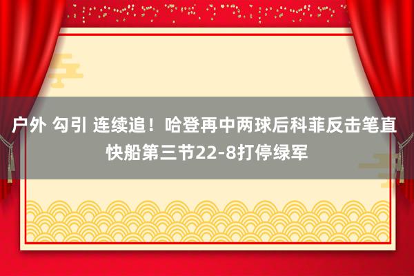 户外 勾引 连续追！哈登再中两球后科菲反击笔直 快船第三节22-8打停绿军