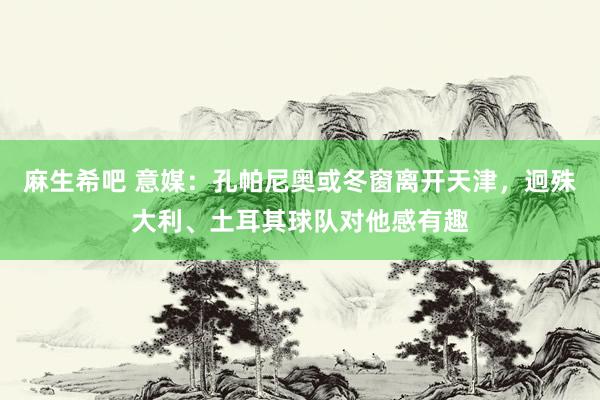 麻生希吧 意媒：孔帕尼奥或冬窗离开天津，迥殊大利、土耳其球队对他感有趣