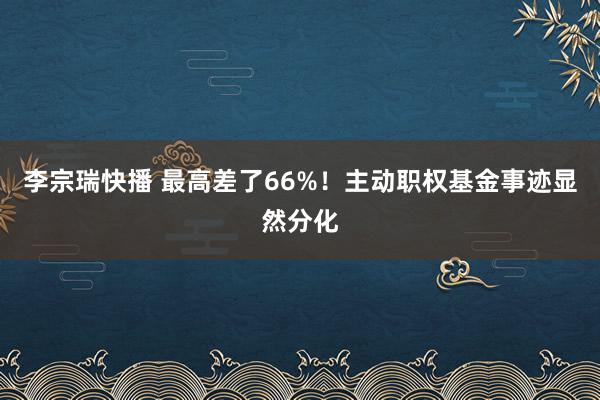 李宗瑞快播 最高差了66%！主动职权基金事迹显然分化