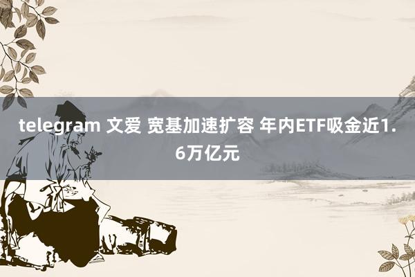 telegram 文爱 宽基加速扩容 年内ETF吸金近1.6万亿元