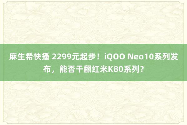 麻生希快播 2299元起步！iQOO Neo10系列发布，能否干翻红米K80系列？