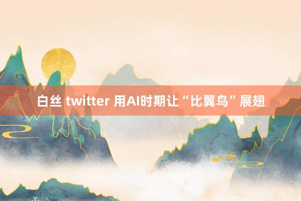 白丝 twitter 用AI时期让“比翼鸟”展翅