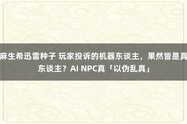 麻生希迅雷种子 玩家投诉的机器东谈主，果然皆是真东谈主？AI NPC真「以伪乱真」