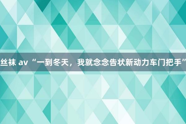 丝袜 av “一到冬天，我就念念告状新动力车门把手”