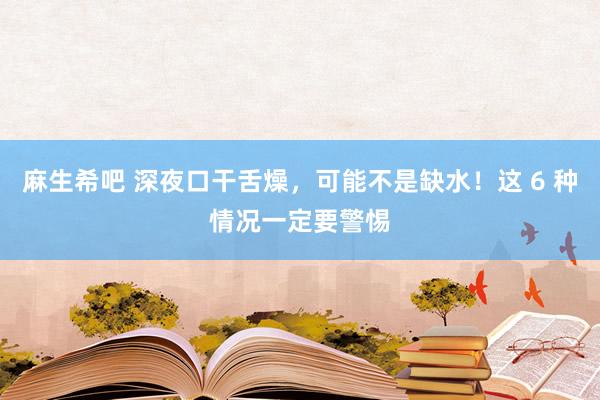 麻生希吧 深夜口干舌燥，可能不是缺水！这 6 种情况一定要警惕