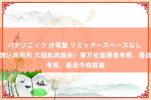 パナソニック 分電盤 リミッタースペースなし 露出・半埋込両用形 大腿肌肉庞杂！莱万社媒晒查考照，备战今晚联赛