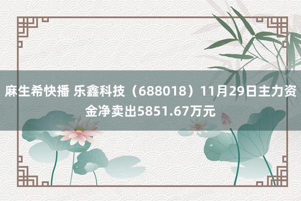 麻生希快播 乐鑫科技（688018）11月29日主力资金净卖出5851.67万元