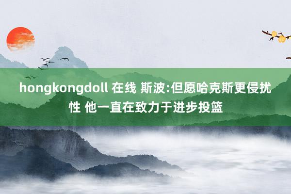 hongkongdoll 在线 斯波:但愿哈克斯更侵扰性 他一直在致力于进步投篮