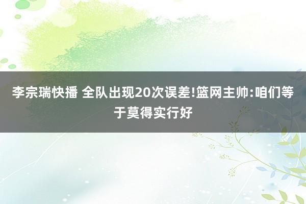 李宗瑞快播 全队出现20次误差!篮网主帅:咱们等于莫得实行好