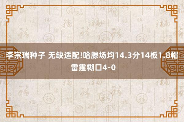 李宗瑞种子 无缺适配!哈滕场均14.3分14板1.8帽 雷霆糊口4-0