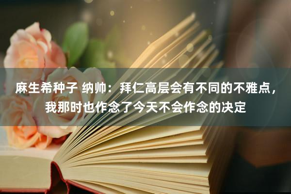 麻生希种子 纳帅：拜仁高层会有不同的不雅点，我那时也作念了今天不会作念的决定