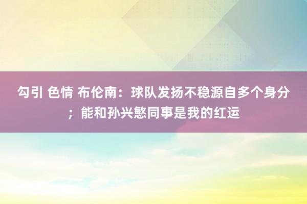 勾引 色情 布伦南：球队发扬不稳源自多个身分；能和孙兴慜同事是我的红运