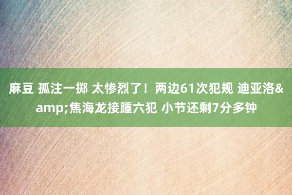 麻豆 孤注一掷 太惨烈了！两边61次犯规 迪亚洛&焦海龙接踵六犯 小节还剩7分多钟