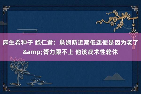 麻生希种子 鲍仁君：詹姆斯近期低迷便是因为老了&膂力跟不上 他该战术性轮休