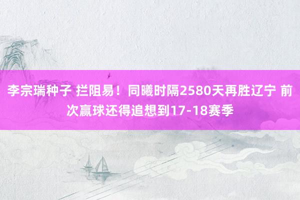 李宗瑞种子 拦阻易！同曦时隔2580天再胜辽宁 前次赢球还得追想到17-18赛季