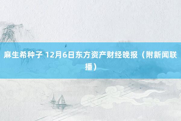 麻生希种子 12月6日东方资产财经晚报（附新闻联播）