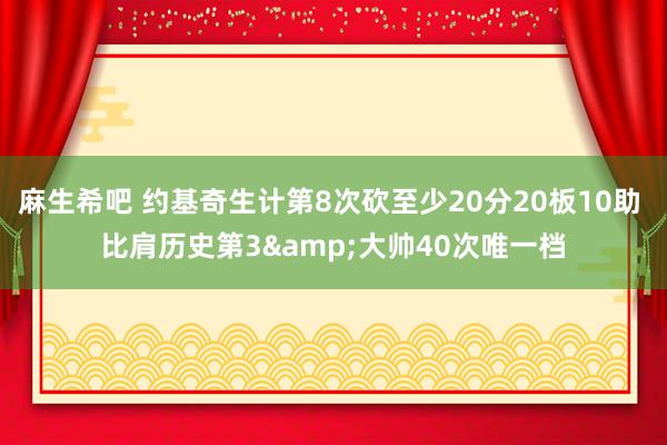 麻生希吧 约基奇生计第8次砍至少20分20板10助 比肩历史第3&大帅40次唯一档