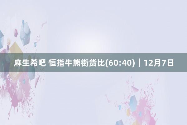 麻生希吧 恒指牛熊街货比(60:40)︱12月7日