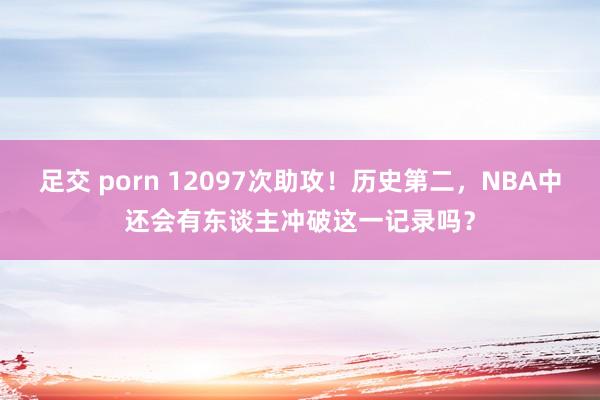 足交 porn 12097次助攻！历史第二，NBA中还会有东谈主冲破这一记录吗？