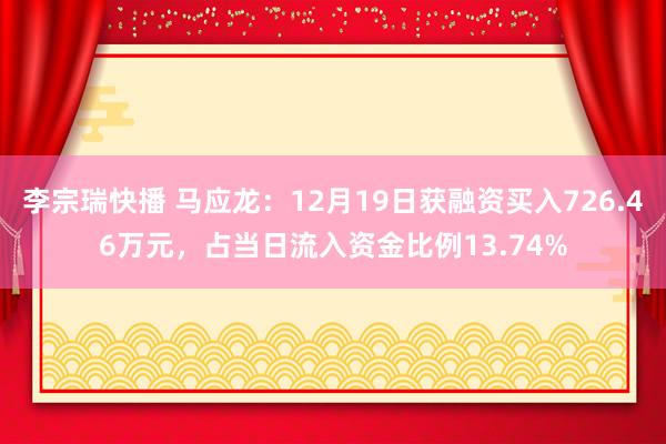 李宗瑞快播 马应龙：12月19日获融资买入726.46万元，占当日流入资金比例13.74%