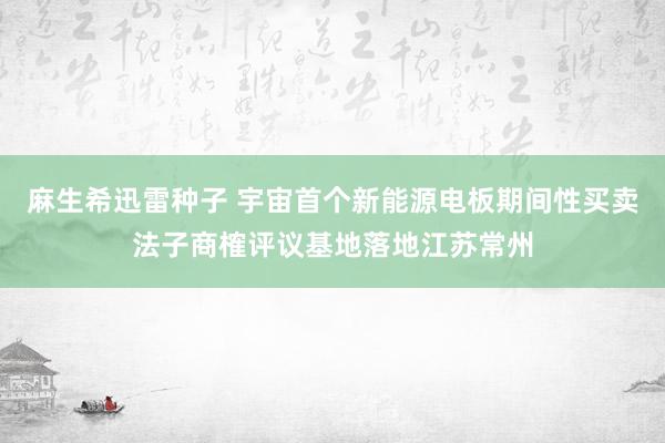 麻生希迅雷种子 宇宙首个新能源电板期间性买卖法子商榷评议基地落地江苏常州