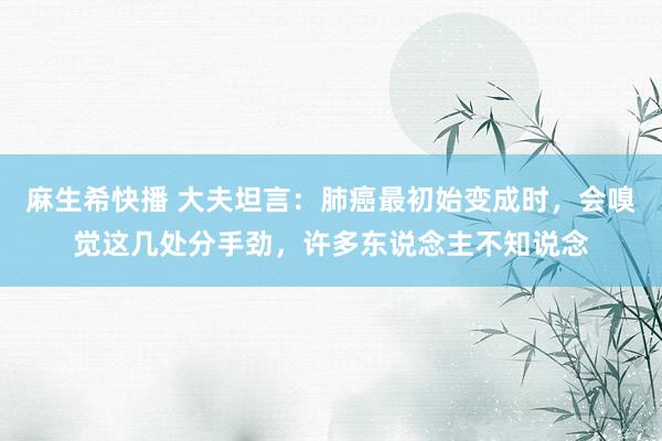 麻生希快播 大夫坦言：肺癌最初始变成时，会嗅觉这几处分手劲，许多东说念主不知说念