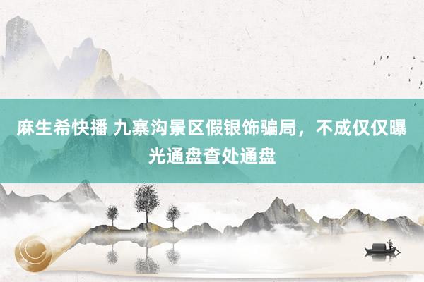 麻生希快播 九寨沟景区假银饰骗局，不成仅仅曝光通盘查处通盘