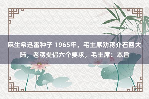 麻生希迅雷种子 1965年，毛主席劝蒋介石回大陆，老蒋提倡六个要求，毛主席：本旨