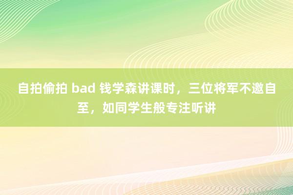 自拍偷拍 bad 钱学森讲课时，三位将军不邀自至，如同学生般专注听讲