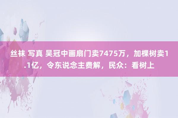 丝袜 写真 吴冠中画扇门卖7475万，加棵树卖1.1亿，令东说念主费解，民众：看树上