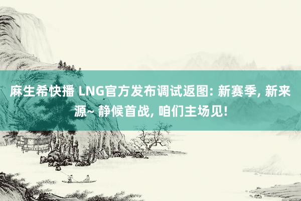 麻生希快播 LNG官方发布调试返图: 新赛季， 新来源~ 静候首战， 咱们主场见!