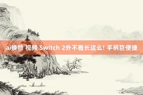 ai换脸 视频 Switch 2外不雅长这么! 手柄巨便捷