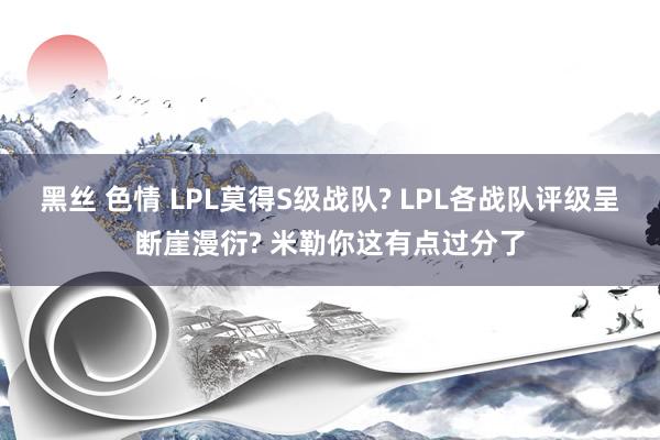 黑丝 色情 LPL莫得S级战队? LPL各战队评级呈断崖漫衍? 米勒你这有点过分了