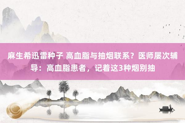 麻生希迅雷种子 高血脂与抽烟联系？医师屡次辅导：高血脂患者，记着这3种烟别抽