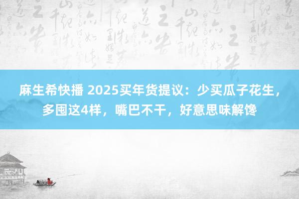 麻生希快播 2025买年货提议：少买瓜子花生，多囤这4样，嘴巴不干，好意思味解馋