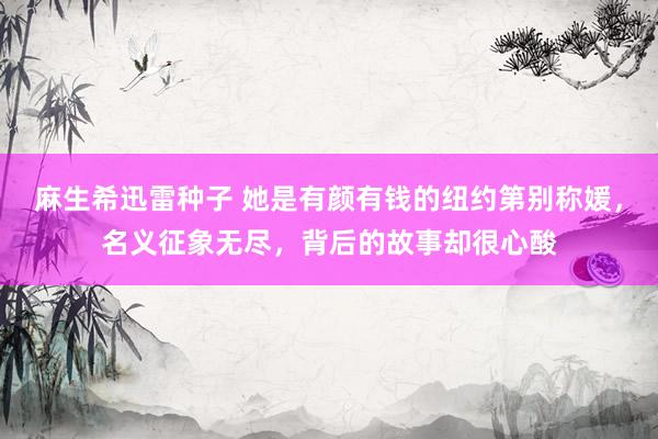 麻生希迅雷种子 她是有颜有钱的纽约第别称媛，名义征象无尽，背后的故事却很心酸