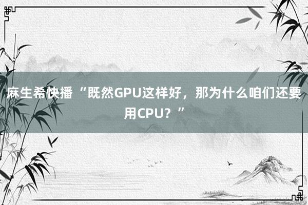 麻生希快播 “既然GPU这样好，那为什么咱们还要用CPU？”