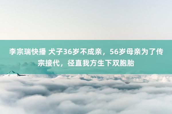 李宗瑞快播 犬子36岁不成亲，56岁母亲为了传宗接代，径直我方生下双胞胎