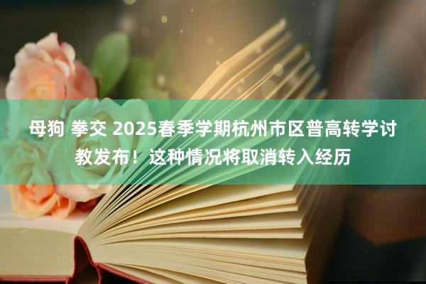 母狗 拳交 2025春季学期杭州市区普高转学讨教发布！这种情况将取消转入经历