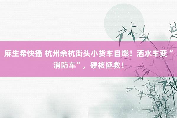 麻生希快播 杭州余杭街头小货车自燃！洒水车变“消防车”，硬核拯救！