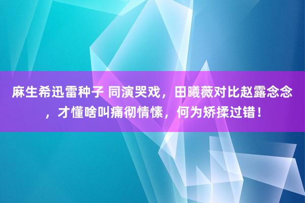 麻生希迅雷种子 同演哭戏，田曦薇对比赵露念念，才懂啥叫痛彻情愫，何为矫揉过错！