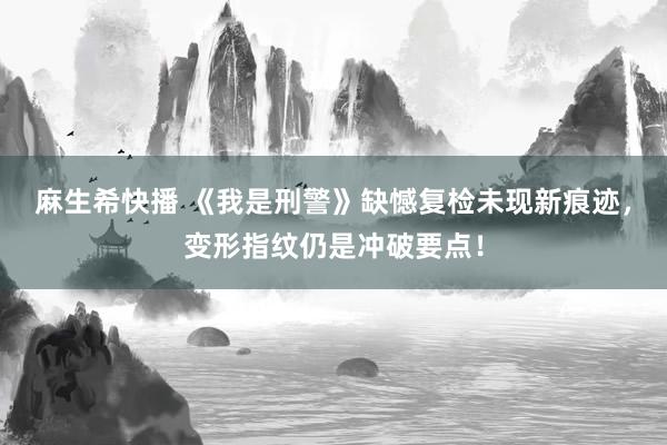 麻生希快播 《我是刑警》缺憾复检未现新痕迹，变形指纹仍是冲破要点！