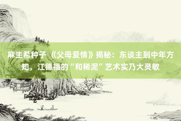 麻生希种子 《父母爱情》揭秘：东谈主到中年方知，江德福的“和稀泥”艺术实乃大灵敏