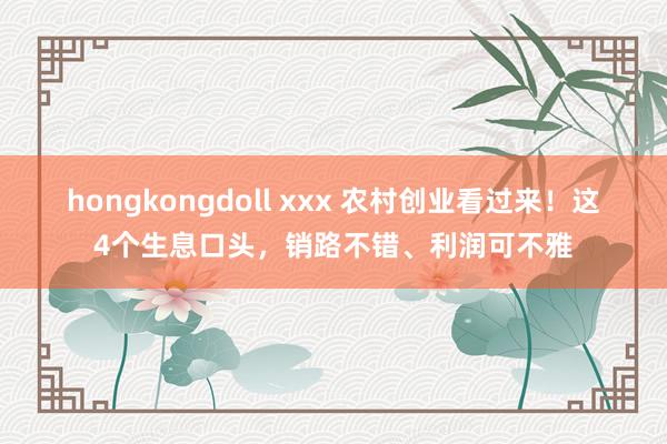 hongkongdoll xxx 农村创业看过来！这4个生息口头，销路不错、利润可不雅