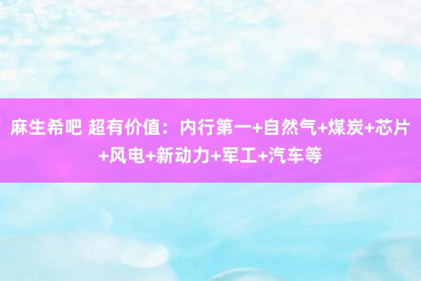 麻生希吧 超有价值：内行第一+自然气+煤炭+芯片+风电+新动力+军工+汽车等