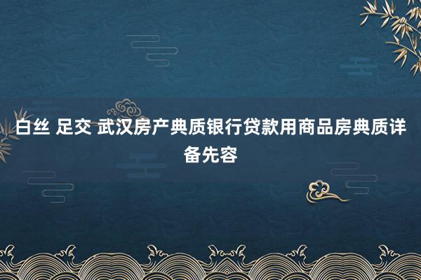 白丝 足交 武汉房产典质银行贷款用商品房典质详备先容