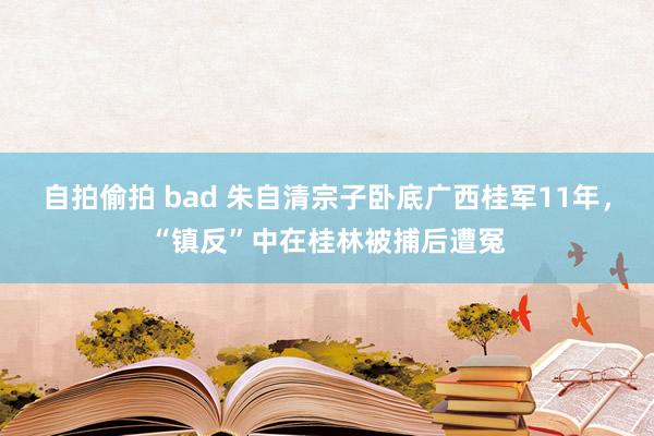 自拍偷拍 bad 朱自清宗子卧底广西桂军11年，“镇反”中在桂林被捕后遭冤