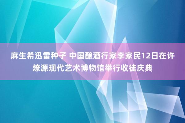 麻生希迅雷种子 中国酿酒行家李家民12日在许燎源现代艺术博物馆举行收徒庆典