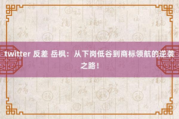 twitter 反差 岳枫：从下岗低谷到商标领航的逆袭之路！